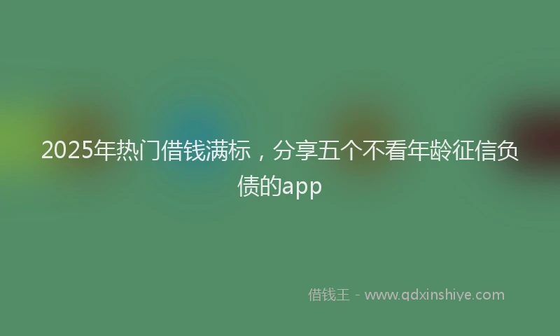 2025年热门借钱满标，分享五个不看年龄征信负债的app