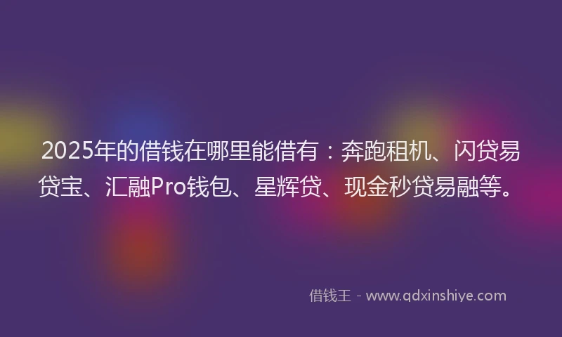 2025年的借钱在哪里能借有：奔跑租机、闪贷易贷宝、汇融Pro钱包、星辉贷、现金秒贷易融等。