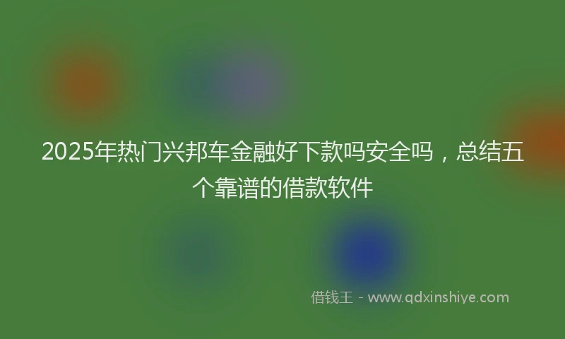 2025年热门兴邦车金融好下款吗安全吗，总结五个靠谱的借款软件