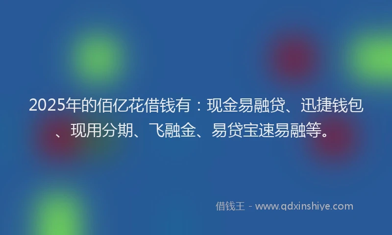 2025年的佰亿花借钱有：现金易融贷、迅捷钱包、现用分期、飞融金、易贷宝速易融等。