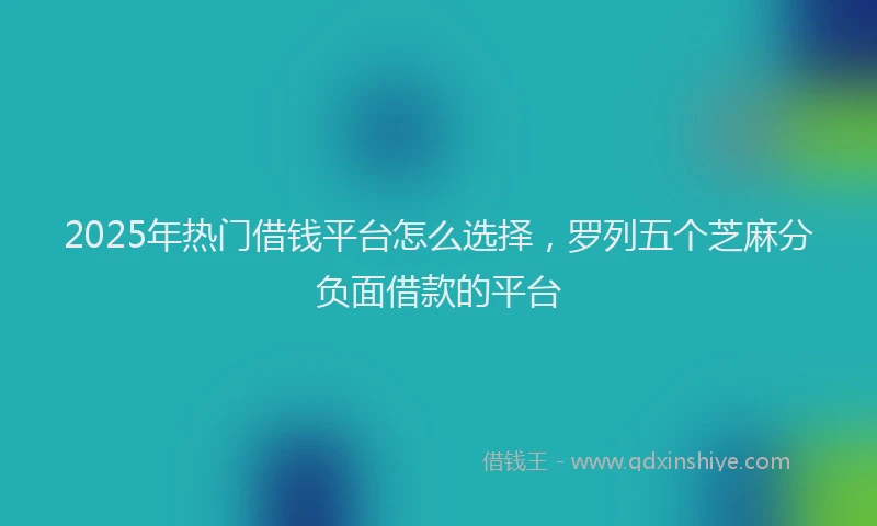 2025年热门借钱平台怎么选择，罗列五个芝麻分负面借款的平台