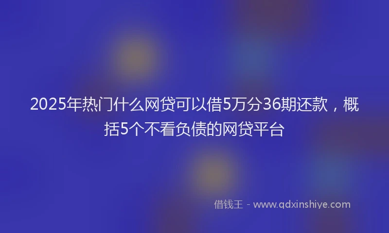 2025年热门什么网贷可以借5万分36期还款，概括5个不看负债的网贷平台
