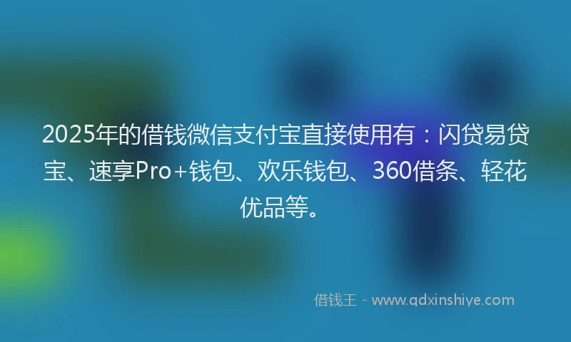 2025年的借钱微信支付宝直接使用有：闪贷易贷宝、速享Pro+钱包、欢乐钱包、360借条、轻花优品等。