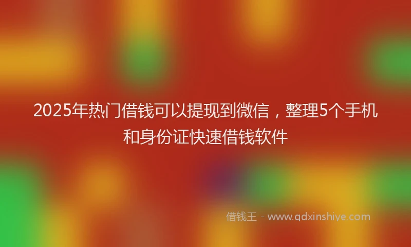 2025年热门借钱可以提现到微信，整理5个手机和身份证快速借钱软件