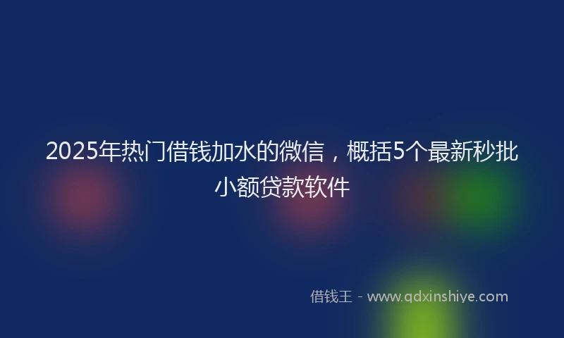 2025年热门借钱加水的微信，概括5个最新秒批小额贷款软件