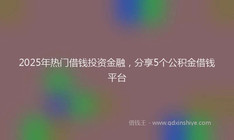 2025年热门借钱投资金融，分享5个公积金借钱平台