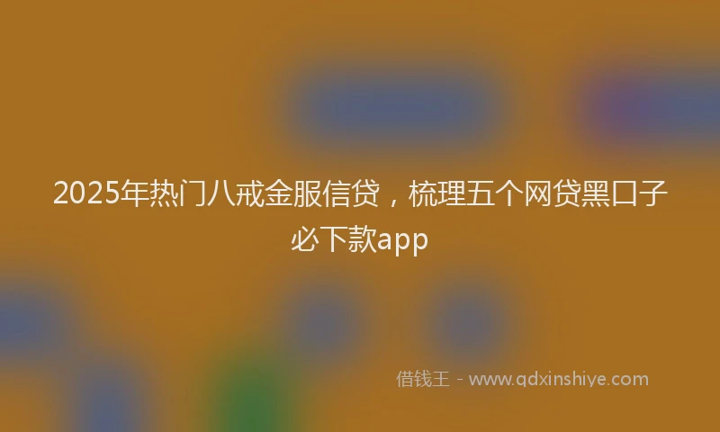 2025年热门八戒金服信贷，梳理五个网贷黑口子必下款app