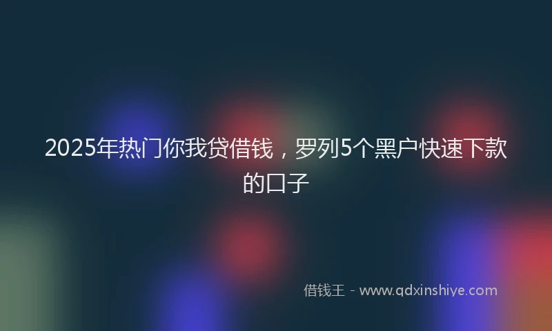 2025年热门你我贷借钱，罗列5个黑户快速下款的口子