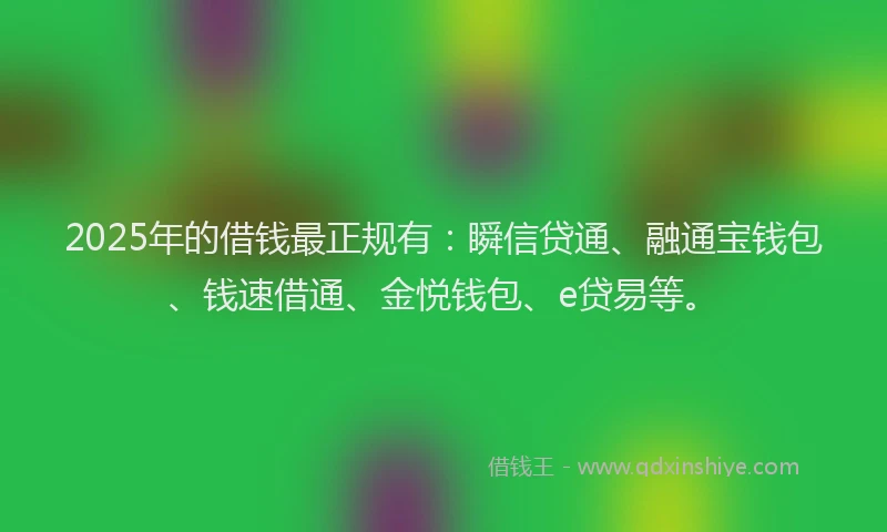 2025年的借钱最正规有：瞬信贷通、融通宝钱包、钱速借通、金悦钱包、e贷易等。