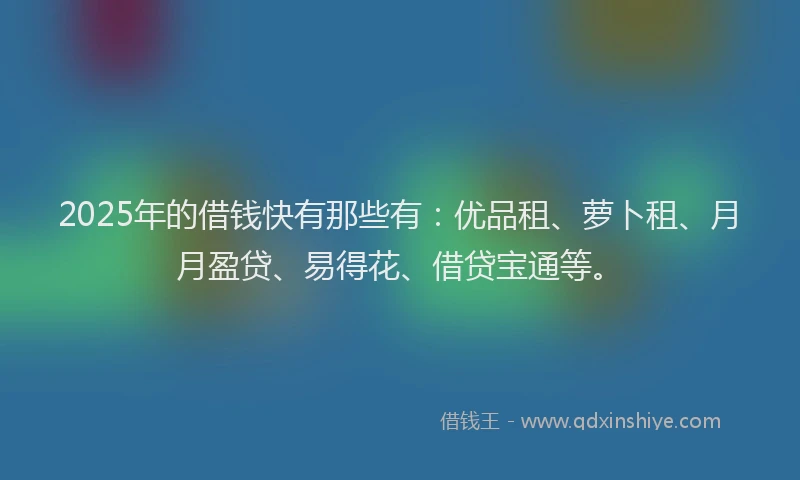 2025年的借钱快有那些有:优品租、萝卜租、月月盈贷、易得花、借贷宝通等。