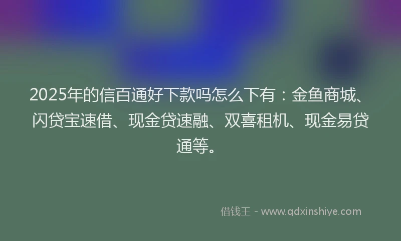 2025年的信百通好下款吗怎么下有：金鱼商城、闪贷宝速借、现金贷速融、双喜租机、现金易贷通等。