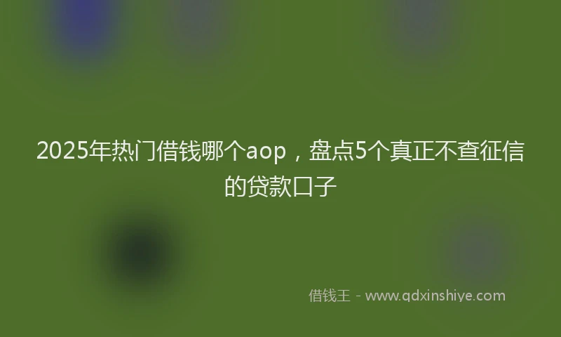 2025年热门借钱哪个aop，盘点5个真正不查征信的贷款口子