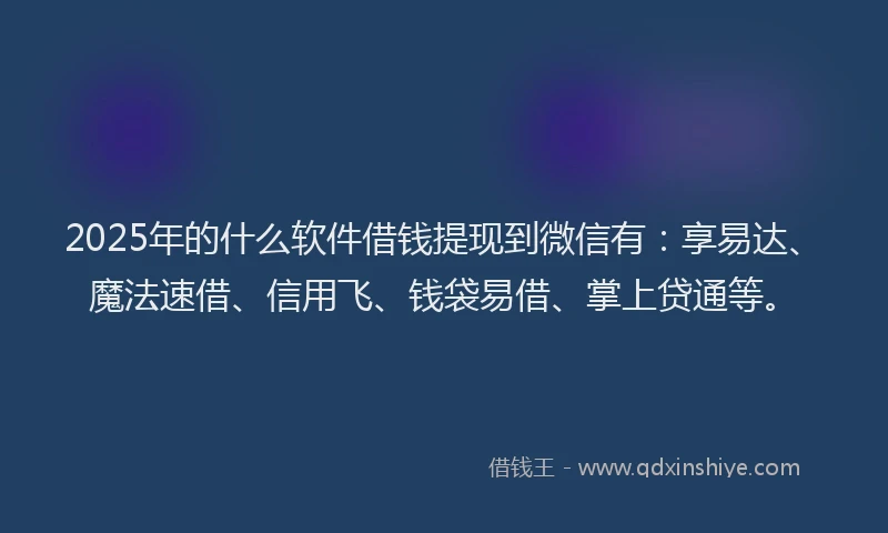 2025年的什么软件借钱提现到微信有：享易达、魔法速借、信用飞、钱袋易借、掌上贷通等。
