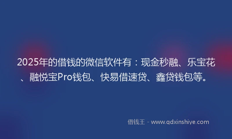 2025年的借钱的微信软件有：现金秒融、乐宝花、融悦宝Pro钱包、快易借速贷、鑫贷钱包等。