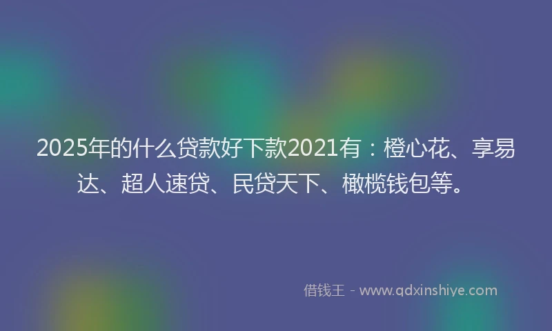 2025年的什么贷款好下款2021有：橙心花、享易达、超人速贷、民贷天下、橄榄钱包等。
