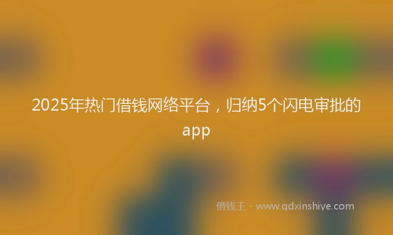 2025年热门借钱网络平台，归纳5个闪电审批的app