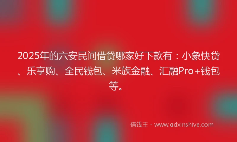 2025年的六安民间借贷哪家好下款有：小象快贷、乐享购、全民钱包、米族金融、汇融Pro+钱包等。