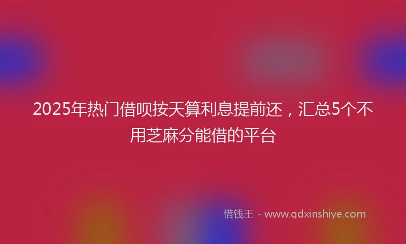 2025年热门借呗按天算利息提前还，汇总5个不用芝麻分能借的平台