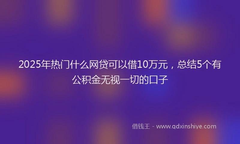2025年热门什么网贷可以借10万元，总结5个有公积金无视一切的口子
