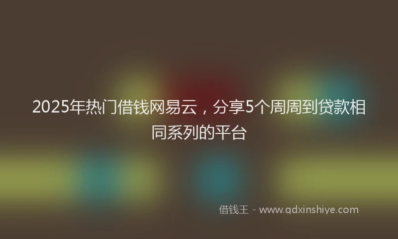 2025年热门借钱网易云，分享5个周周到贷款相同系列的平台