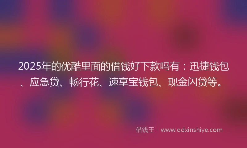 2025年的优酷里面的借钱好下款吗有：迅捷钱包、应急贷、畅行花、速享宝钱包、现金闪贷等。