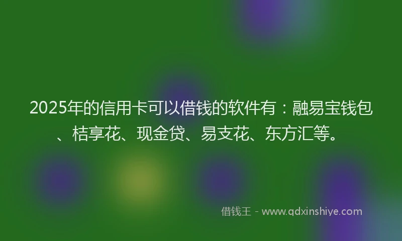 2025年的信用卡可以借钱的软件有：融易宝钱包、桔享花、现金贷、易支花、东方汇等。