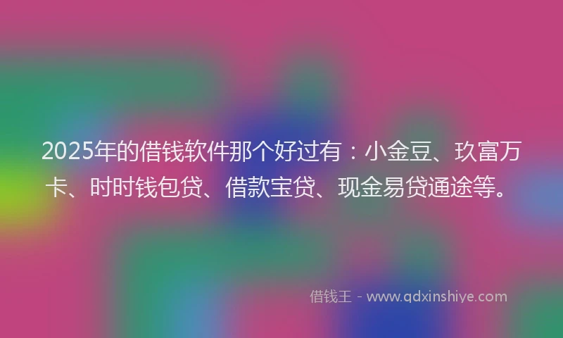 2025年的借钱软件那个好过有：小金豆、玖富万卡、时时钱包贷、借款宝贷、现金易贷通途等。