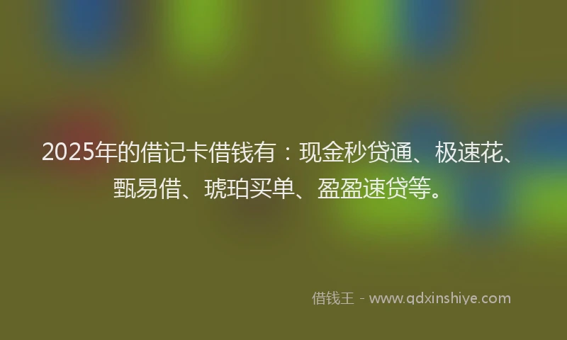 2025年的借记卡借钱有：现金秒贷通、极速花、甄易借、琥珀买单、盈盈速贷等。