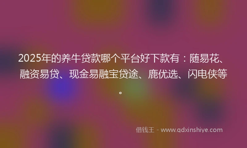 2025年的养牛贷款哪个平台好下款有：随易花、融资易贷、现金易融宝贷途、鹿优选、闪电侠等。