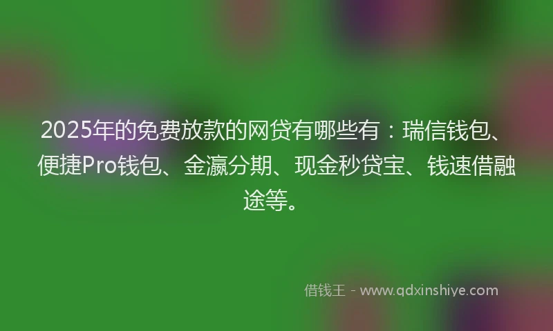 2025年的免费放款的网贷有哪些有：瑞信钱包、便捷Pro钱包、金瀛分期、现金秒贷宝、钱速借融途等。