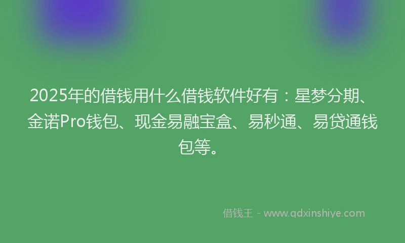 2025年的借钱用什么借钱软件好有:星梦分期、金诺Pro钱包、现金易融宝盒、易秒通、易贷通钱包等。