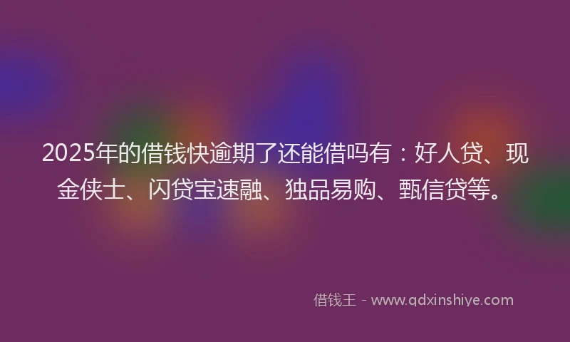2025年的借钱快逾期了还能借吗有：好人贷、现金侠士、闪贷宝速融、独品易购、甄信贷等。