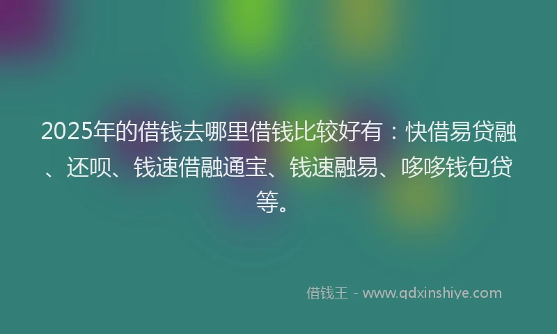 2025年的借钱去哪里借钱比较好有：快借易贷融、还呗、钱速借融通宝、钱速融易、哆哆钱包贷等。