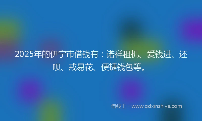 2025年的伊宁市借钱有：诺祥租机、爱钱进、还呗、戒易花、便捷钱包等。