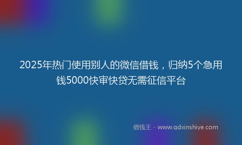 2025年热门使用别人的微信借钱，归纳5个急用钱5000快审快贷无需征信平台