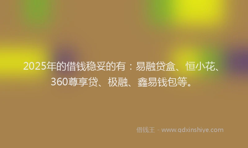 2025年的借钱稳妥的有：易融贷盒、恒小花、360尊享贷、极融、鑫易钱包等。