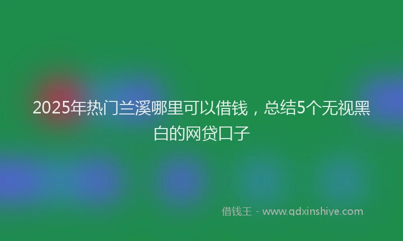 2025年热门兰溪哪里可以借钱，总结5个无视黑白的网贷口子