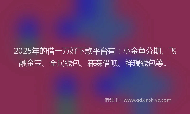 2025年的借一万好下款平台有：小金鱼分期、飞融金宝、全民钱包、森森借呗、祥瑞钱包等。