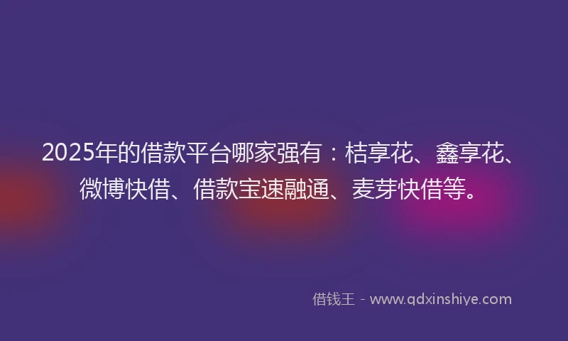 2025年的借款平台哪家强有：桔享花、鑫享花、微博快借、借款宝速融通、麦芽快借等。