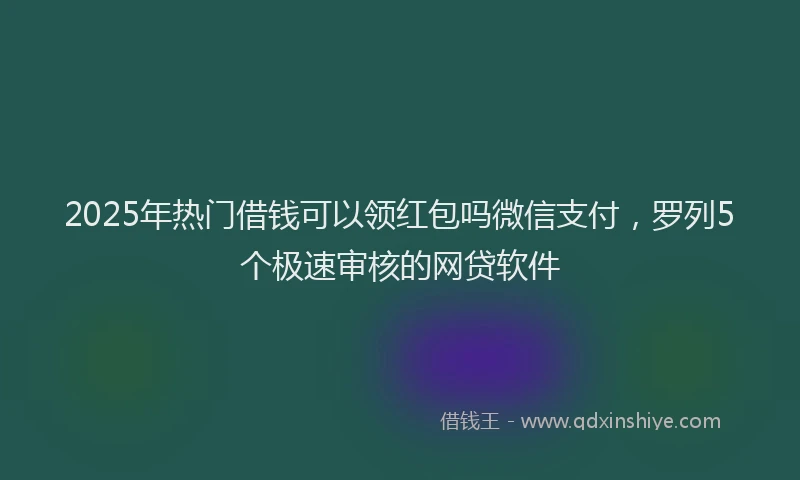 2025年热门借钱可以领红包吗微信支付，罗列5个极速审核的网贷软件