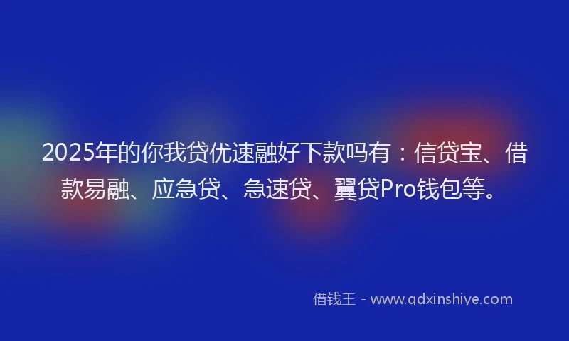 2025年的你我贷优速融好下款吗有：信贷宝、借款易融、应急贷、急速贷、翼贷Pro钱包等。