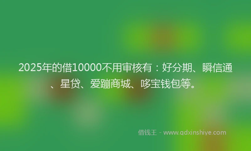 2025年的借10000不用审核有：好分期、瞬信通、星贷、爱蹦商城、哆宝钱包等。