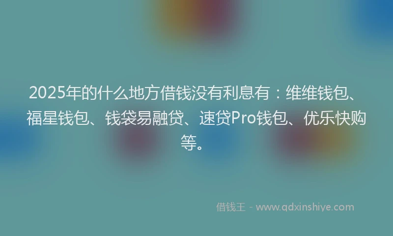 2025年的什么地方借钱没有利息有：维维钱包、福星钱包、钱袋易融贷、速贷Pro钱包、优乐快购等。