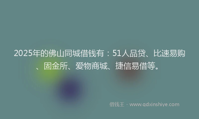 2025年的佛山同城借钱有：51人品贷、比速易购、固金所、爱物商城、捷信易借等。