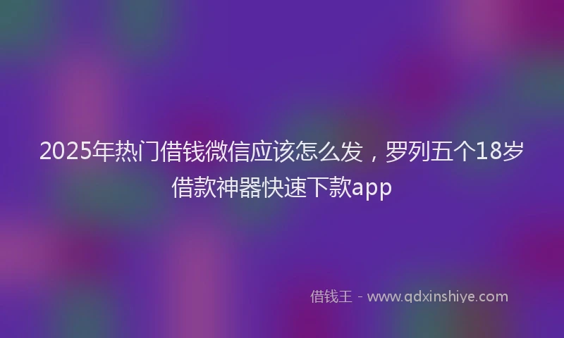 2025年热门借钱微信应该怎么发，罗列五个18岁借款神器快速下款app