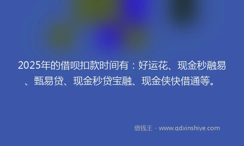 2025年的借呗扣款时间有：好运花、现金秒融易、甄易贷、现金秒贷宝融、现金侠快借通等。