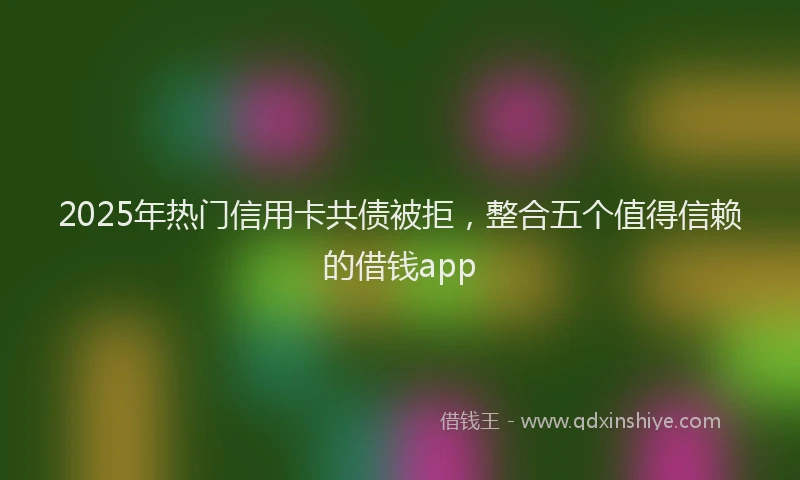 2025年热门信用卡共债被拒，整合五个值得信赖的借钱app