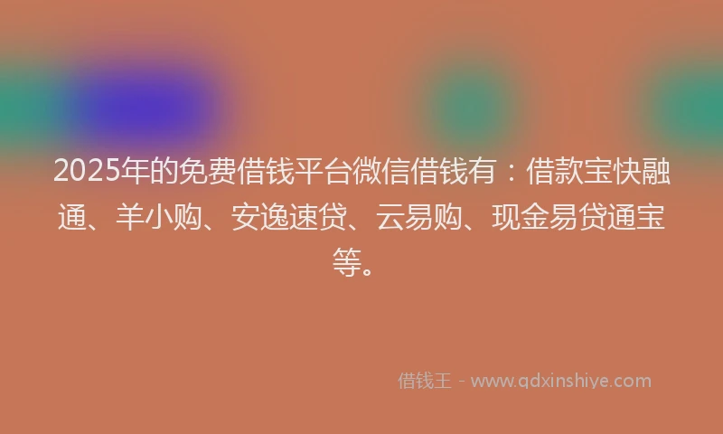 2025年的免费借钱平台微信借钱有：借款宝快融通、羊小购、安逸速贷、云易购、现金易贷通宝等。