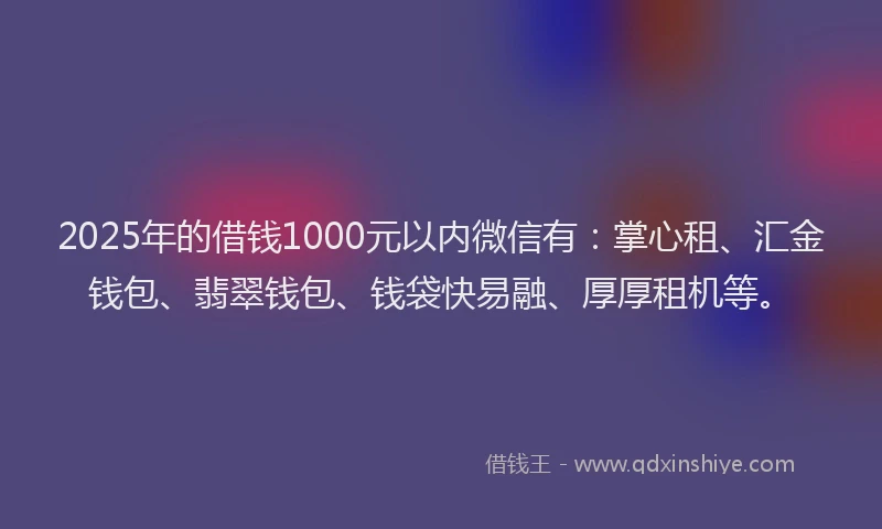2025年的借钱1000元以内微信有：掌心租、汇金钱包、翡翠钱包、钱袋快易融、厚厚租机等。