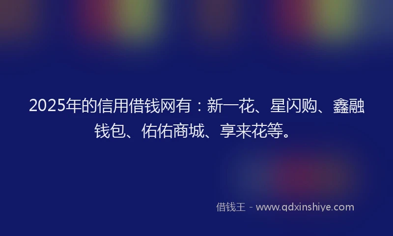 2025年的信用借钱网有：新一花、星闪购、鑫融钱包、佑佑商城、享来花等。
